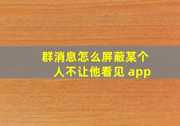 群消息怎么屏蔽某个人不让他看见 app